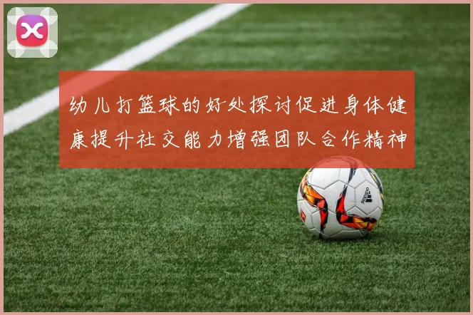 幼儿打篮球的好处探讨促进身体健康提升社交能力增强团队合作精神的多重益处