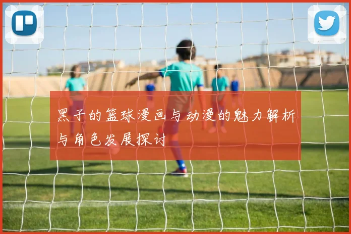 黑子的篮球漫画与动漫的魅力解析与角色发展探讨