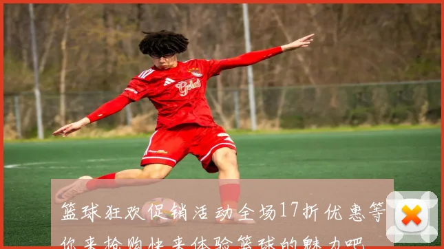 篮球狂欢促销活动全场17折优惠等你来抢购快来体验篮球的魅力吧