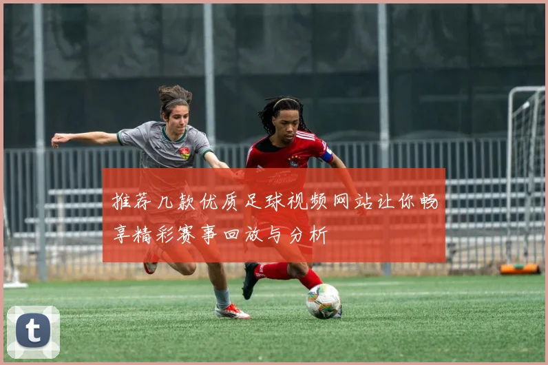 推荐几款优质足球视频网站让你畅享精彩赛事回放与分析