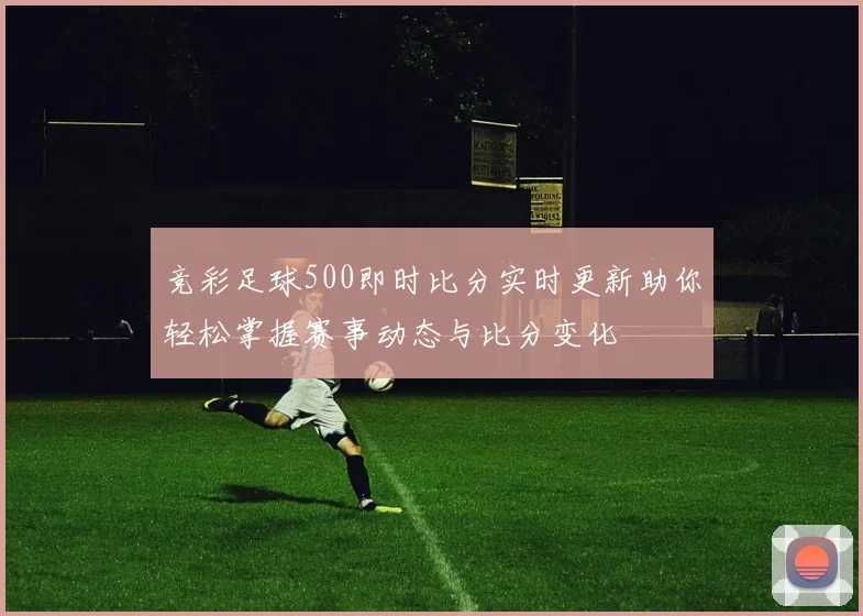 竞彩足球500即时比分实时更新助你轻松掌握赛事动态与比分变化