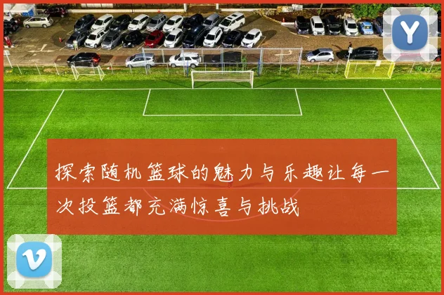 探索随机篮球的魅力与乐趣让每一次投篮都充满惊喜与挑战