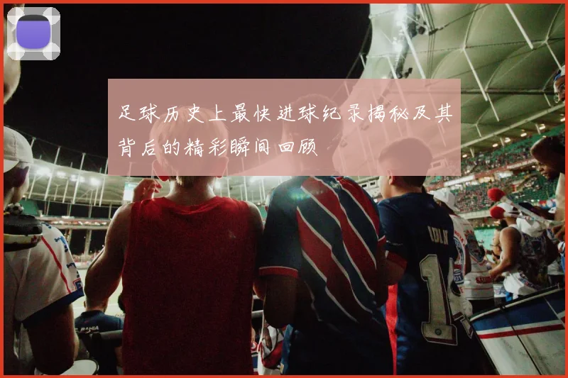 足球历史上最快进球纪录揭秘及其背后的精彩瞬间回顾