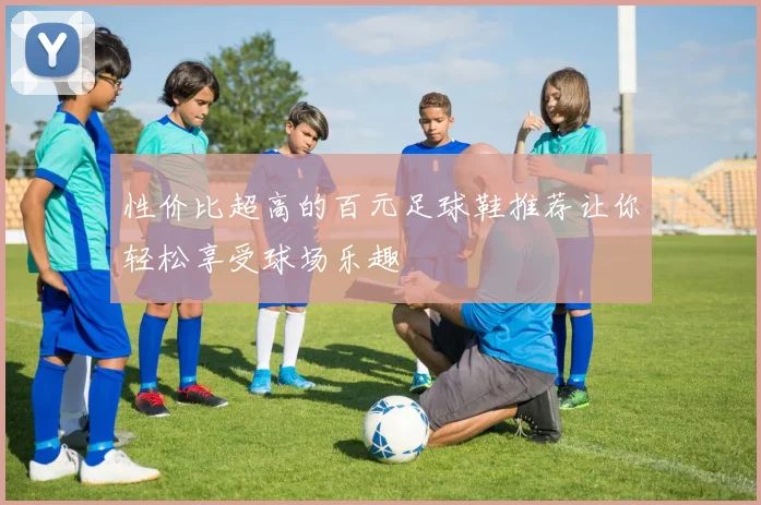 性价比超高的百元足球鞋推荐让你轻松享受球场乐趣