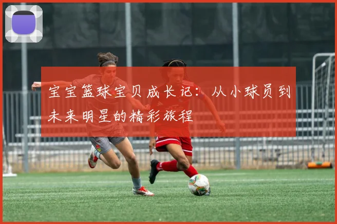 宝宝篮球宝贝成长记：从小球员到未来明星的精彩旅程