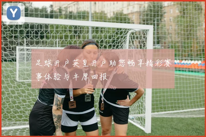 足球开户英皇开户助您畅享精彩赛事体验与丰厚回报