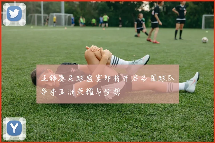亚锦赛足球盛宴即将开启各国球队争夺亚洲荣耀与梦想