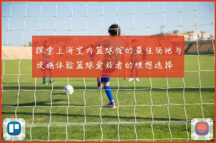 探索上海室内篮球馆的最佳场地与设施体验篮球爱好者的理想选择
