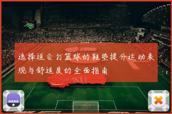 选择适合打篮球的鞋垫提升运动表现与舒适度的全面指南