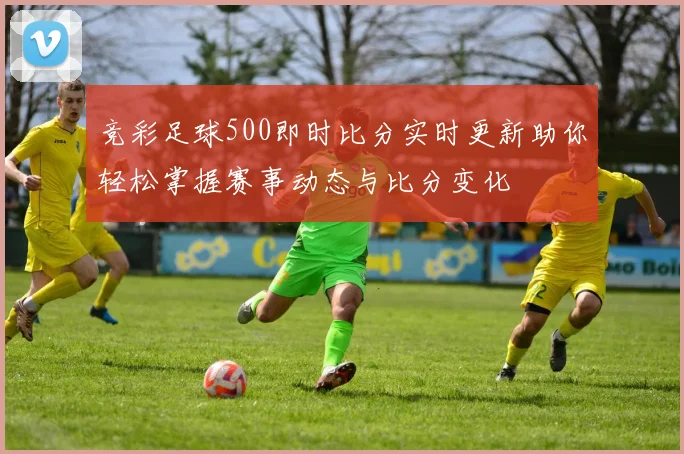 竞彩足球500即时比分实时更新助你轻松掌握赛事动态与比分变化
