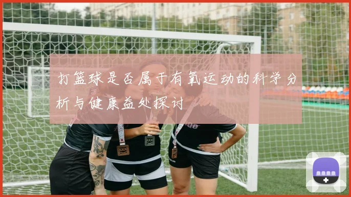 打篮球是否属于有氧运动的科学分析与健康益处探讨