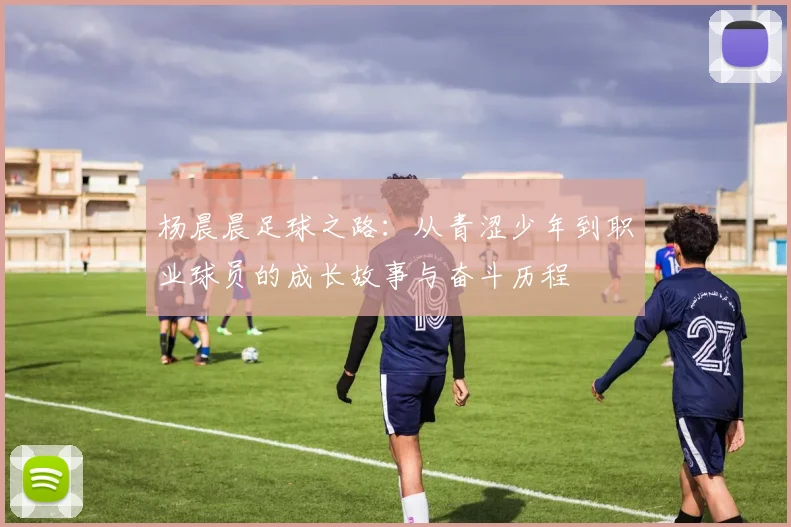 杨晨晨足球之路：从青涩少年到职业球员的成长故事与奋斗历程