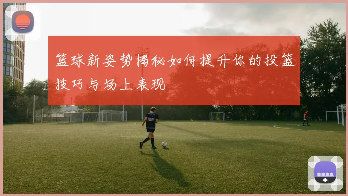 篮球新姿势揭秘如何提升你的投篮技巧与场上表现