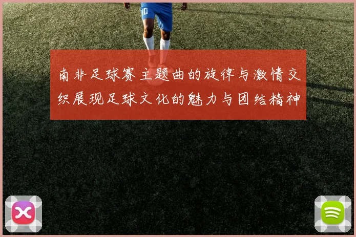 南非足球赛主题曲的旋律与激情交织展现足球文化的魅力与团结精神